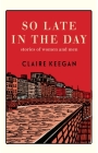 So Late in the Day: Stories of Women and Men By Claire Keegan Cover Image