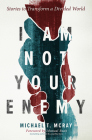 I Am Not Your Enemy: Stories to Transform a Divided World By Michael T. McRay, Ishmael Beah (Foreword by) Cover Image