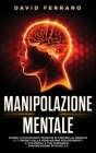 Manipolazione Mentale: Scopri le più Potenti Tecniche di Controllo Mentale e i 7 Segreti della Persuasione per Difenderti e Utilizzarli a tuo By David Ferraro Cover Image