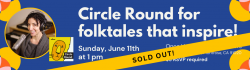 SOLD OUT - Circle Round for folktales that inspire! Sunday, June 11th at 1 pm at Once Upon A Time Bookstore, 2207 Honolulu Ave., Montrose, CA 91020. $5 RSVP required.