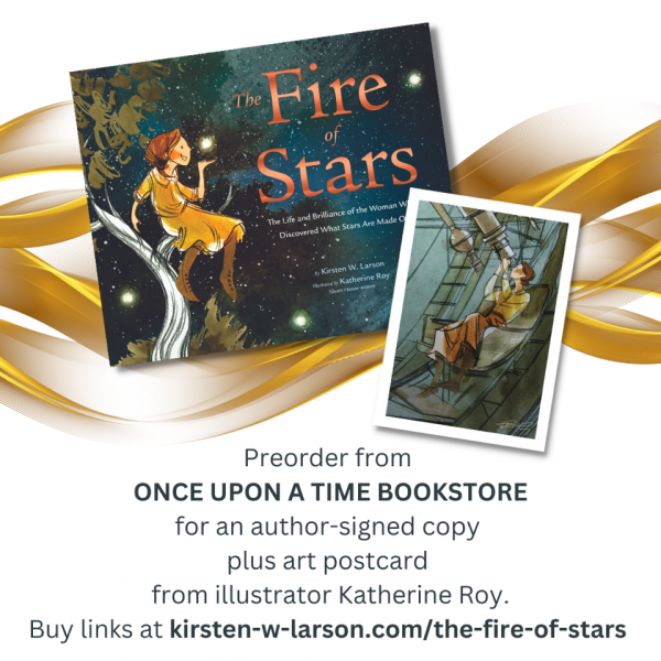 Graphic for The Fire of Stars pre-order promotion. Top third of graphic shows the cover of The Fire of Stars next to a postcard. The Fire of Stars cover shows an illustrated young girl in a tree in a yellow dress and her hand is placed below a shinning star in the background. The postcard shows the illustration of a young woman in a yellow dress sitting in a chair looking up through a telescope. The text below the cover and post card reads "Preorder from Once Upon A Time Bookstore for an author-signed copy plus art postcard from illustrator Katherine Roy. Buy links at kirsten-w-larson.com/the-fire-of-stars"